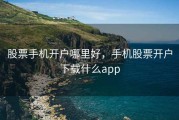 股票手机开户哪里好，手机股票开户下载什么app