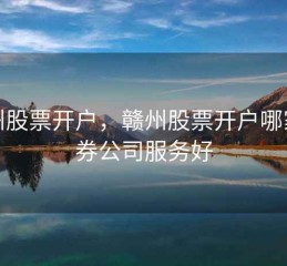 赣州股票开户，赣州股票开户哪家证券公司服务好