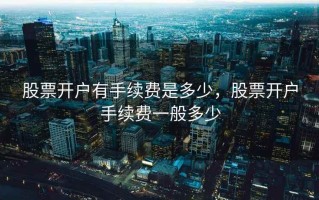 股票开户有手续费是多少，股票开户手续费一般多少