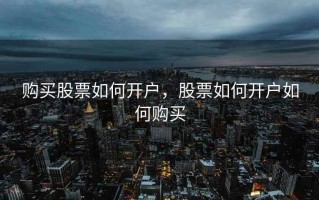 购买股票如何开户，股票如何开户如何购买