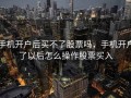 手机开户后买不了股票吗，手机开户了以后怎么操作股票买入