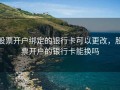 股票开户绑定的银行卡可以更改，股票开户的银行卡能换吗
