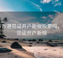 中行香港见证开户能做股票吗，香港见证开户新规