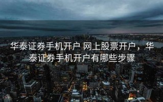 华泰证券手机开户 网上股票开户，华泰证券手机开户有哪些步骤
