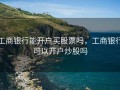 工商银行能开户买股票吗，工商银行可以开户炒股吗