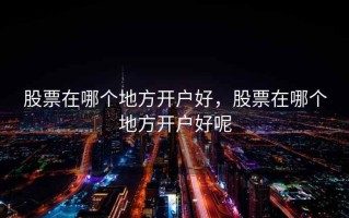 股票在哪个地方开户好，股票在哪个地方开户好呢