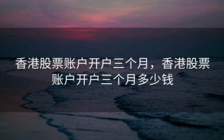 香港股票账户开户三个月，香港股票账户开户三个月多少钱