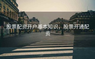 股票配资开户基本知识，股票开通配资