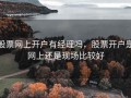 股票网上开户有经理吗，股票开户是网上还是现场比较好