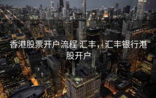 香港股票开户流程 汇丰，汇丰银行港股开户
