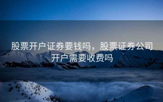 股票开户证券要钱吗，股票证券公司开户需要收费吗