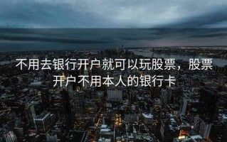 不用去银行开户就可以玩股票，股票开户不用本人的银行卡