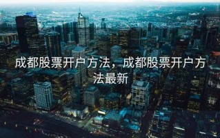 成都股票开户方法，成都股票开户方法最新