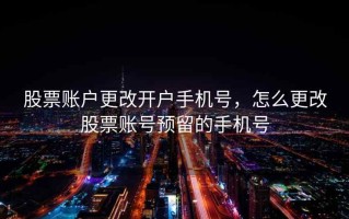 股票账户更改开户手机号，怎么更改股票账号预留的手机号