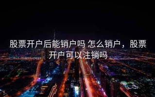 股票开户后能销户吗 怎么销户，股票开户可以注销吗