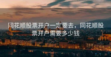同花顺股票开户一定要去，同花顺股票开户需要多少钱
