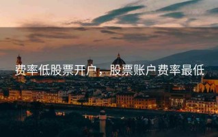 费率低股票开户，股票账户费率最低