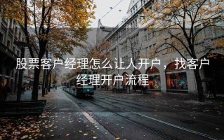 股票客户经理怎么让人开户，找客户经理开户流程