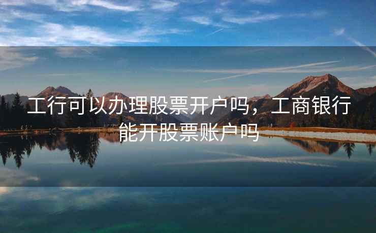 工行可以办理股票开户吗，工商银行能开股票账户吗
