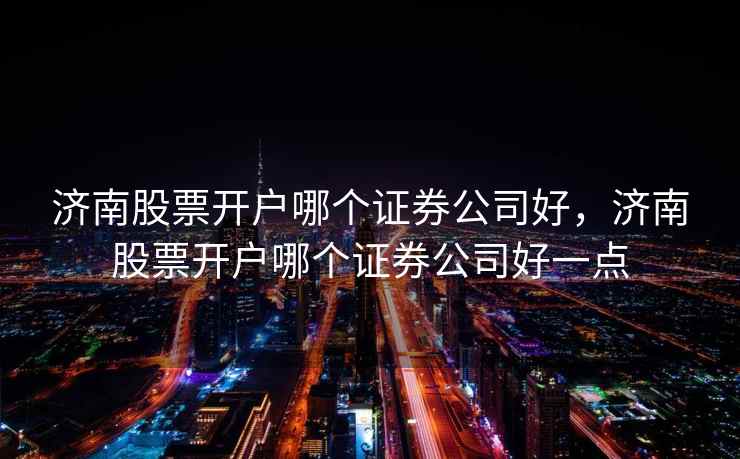 济南股票开户哪个证券公司好，济南股票开户哪个证券公司好一点