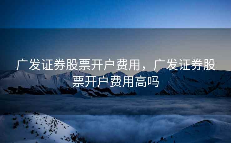 广发证券股票开户费用，广发证券股票开户费用高吗
