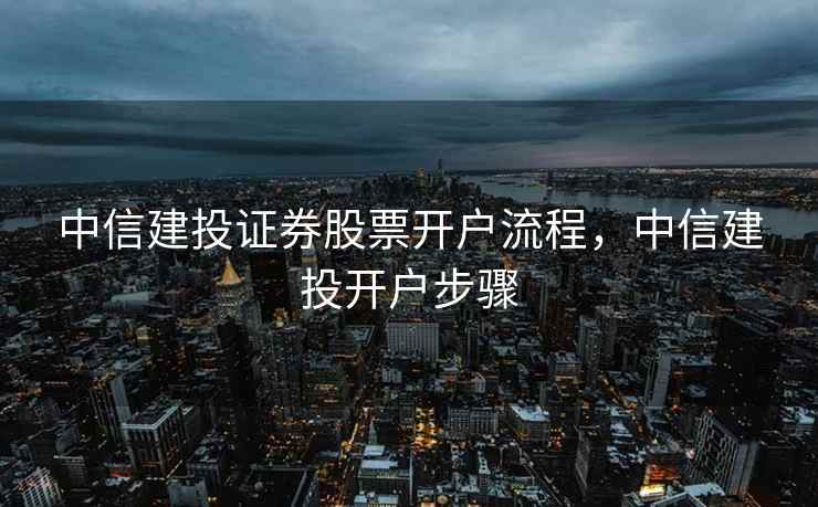 中信建投证券股票开户流程，中信建投开户步骤