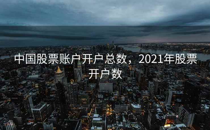 中国股票账户开户总数，2021年股票开户数