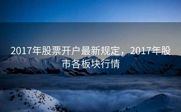 2017年股票开户最新规定，2017年股市各板块行情