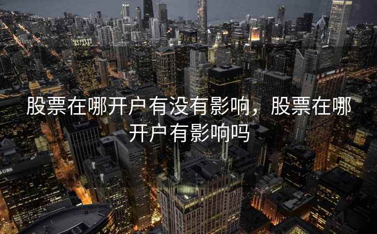 股票在哪开户有没有影响,股票在哪开户有影响吗 股票在哪开户有没有影响,股票在哪开户有影响吗