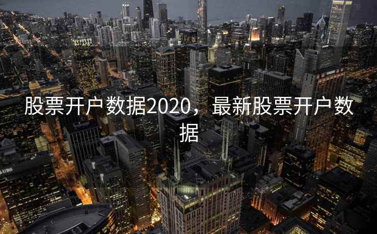 股票开户数据2020,最新股票开户数据 股票开户数据2020,最新股票开户数据
