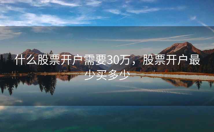 什么股票开户需要30万，股票开户最少买多少