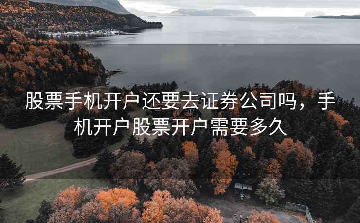股票手机开户还要去证券公司吗，手机开户股票开户需要多久