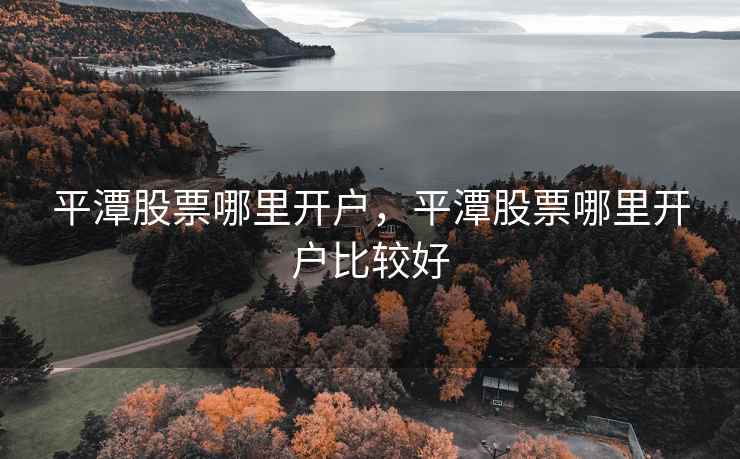 平潭股票哪里开户，平潭股票哪里开户比较好