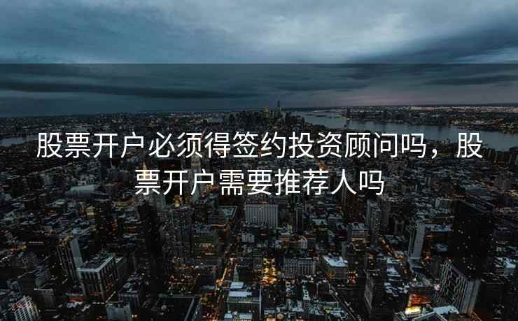 股票开户必须得签约投资顾问吗，股票开户需要推荐人吗