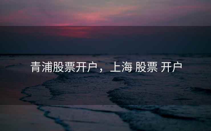 青浦股票开户，上海 股票 开户