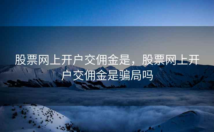 股票网上开户交佣金是，股票网上开户交佣金是骗局吗
