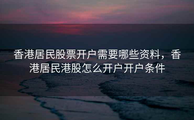 香港居民股票开户需要哪些资料，香港居民港股怎么开户开户条件