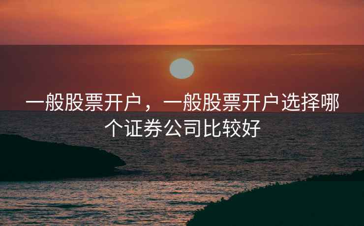 一般股票开户，一般股票开户选择哪个证券公司比较好