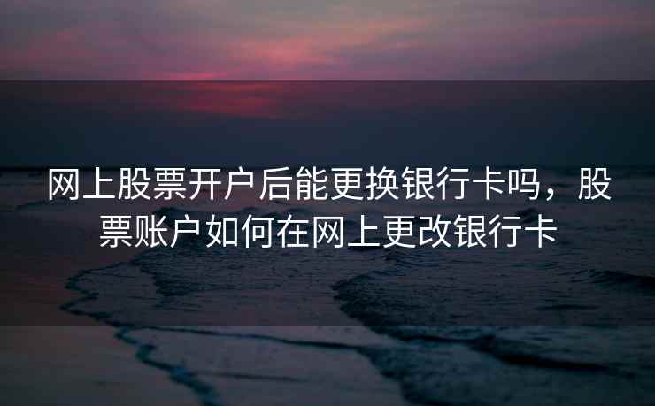 网上股票开户后能更换银行卡吗，股票账户如何在网上更改银行卡
