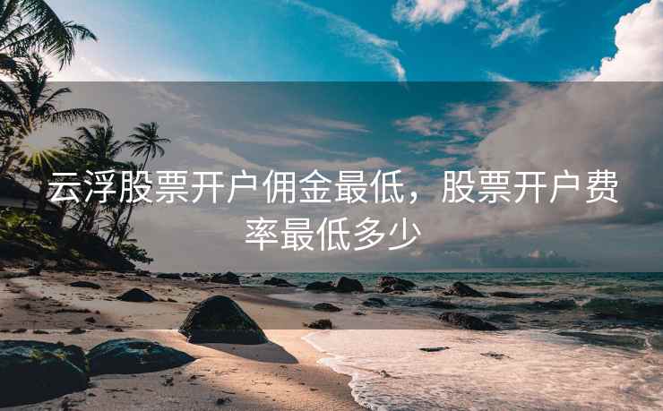 云浮股票开户佣金最低，股票开户费率最低多少