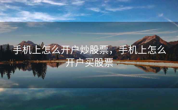手机上怎么开户炒股票，手机上怎么开户买股票