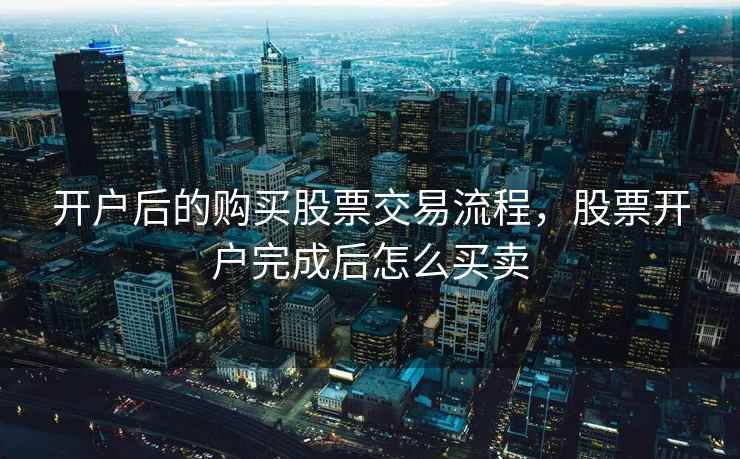 开户后的购买股票交易流程，股票开户完成后怎么买卖