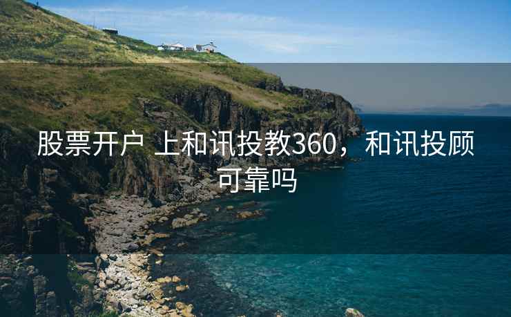 股票开户 上和讯投教360，和讯投顾可靠吗