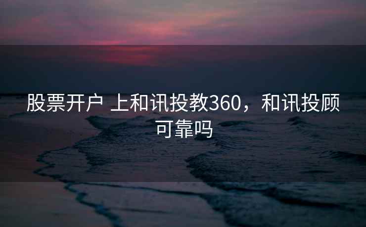 股票开户 上和讯投教360，和讯投顾可靠吗