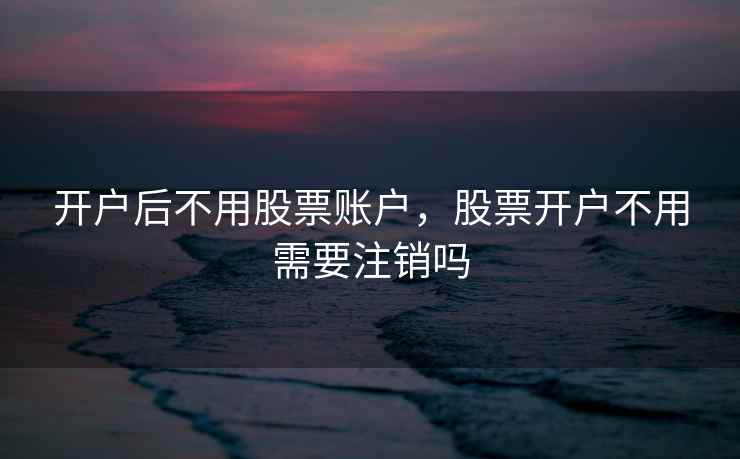开户后不用股票账户，股票开户不用需要注销吗