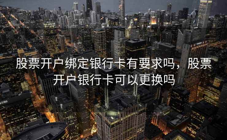 股票开户绑定银行卡有要求吗，股票开户银行卡可以更换吗