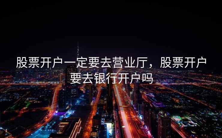 股票开户一定要去营业厅，股票开户要去银行开户吗