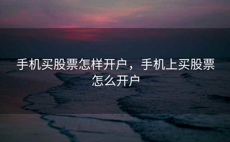 手机买股票怎样开户，手机上买股票怎么开户
