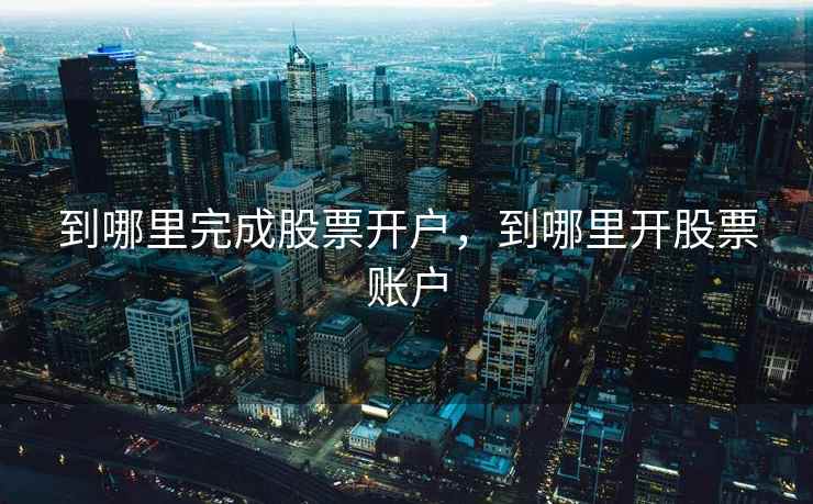 到哪里完成股票开户，到哪里开股票账户