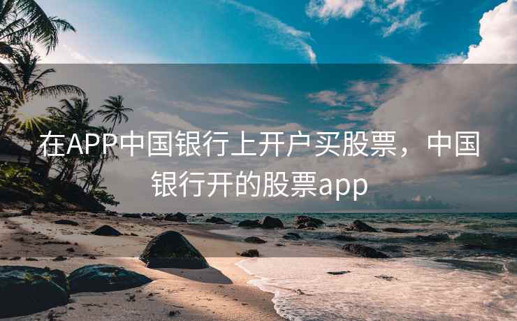 在APP中国银行上开户买股票，中国银行开的股票app